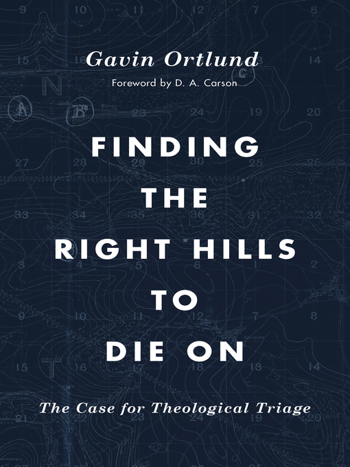 Title details for Finding the Right Hills to Die On: the Case for Theological Triage by Gavin Ortlund - Available
